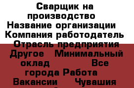 Сварщик на производство › Название организации ­ Компания-работодатель › Отрасль предприятия ­ Другое › Минимальный оклад ­ 20 000 - Все города Работа » Вакансии   . Чувашия респ.,Алатырь г.